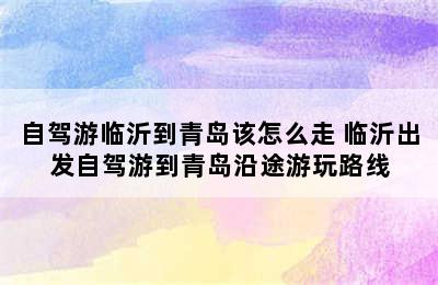 自驾游临沂到青岛该怎么走 临沂出发自驾游到青岛沿途游玩路线